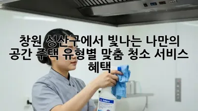 창원 성산구에서 빛나는 나만의 공간! 주택 유형별 맞춤 청소 서비스 혜택 ✨