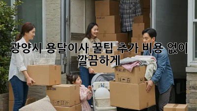 광양시 용달이사 꿀팁🍯: 추가 비용 없이 깔끔하게!