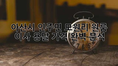 아산시 인주면 모원리 원룸 이사 용달 가격 완벽 분석!